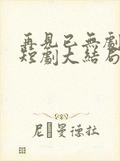 再见已无剧中人短剧大结局