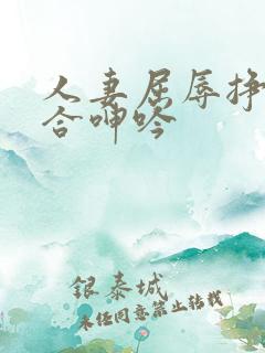 人妻屈辱挣扎迎合呻吟