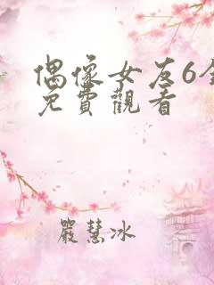 偶像女友6全集免费观看