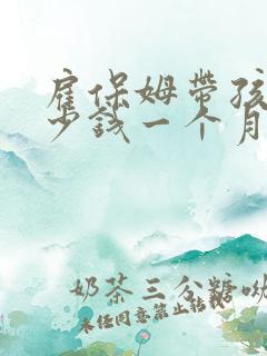 雇保姆带孩子多少钱一个月