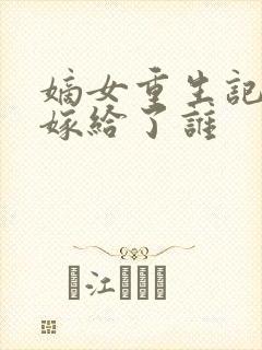 嫡女重生记玉辰嫁给了谁