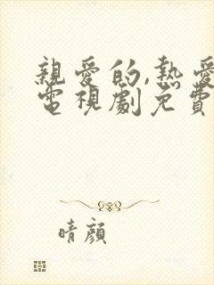 亲爱的,热爱的电视剧免费观看全集完整版