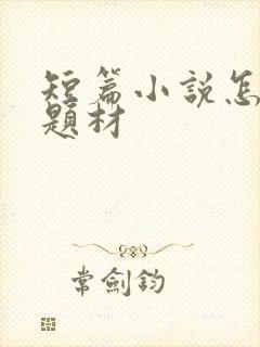 短篇小说怎么写题材