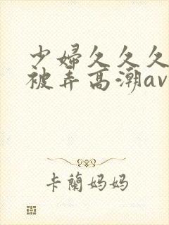 少妇久久久久久被弄高潮av