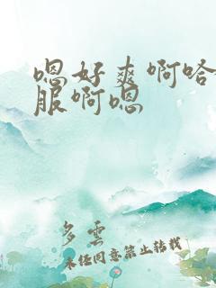 嗯好爽啊哈好舒服啊嗯