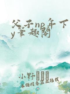 父子np年下by笔趣阁