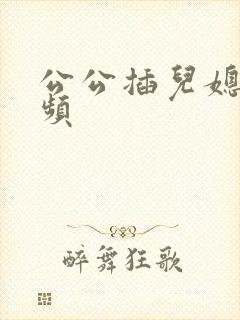 公公插儿媳逼视频