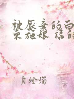 被厌弃的白月光东施娘 讲的什么