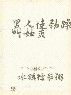 男人使劲躁女人叫她爽