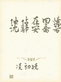 他站在回忆尽头沈辞安乔若兮小说