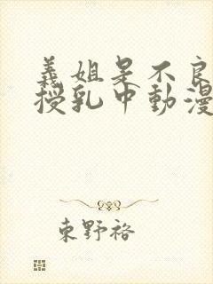 义姐是不良妈妈授乳中动漫高清在线 义姐是不良妈妈授乳中动漫高清在线