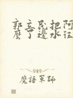 郭立民把阿朱怎么了边水往事