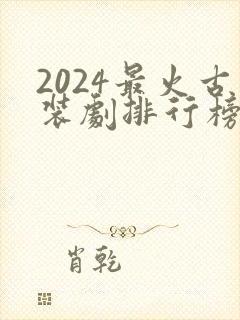 2024最火古装剧排行榜前十名