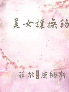 美女让操的视频 美女让操的视频