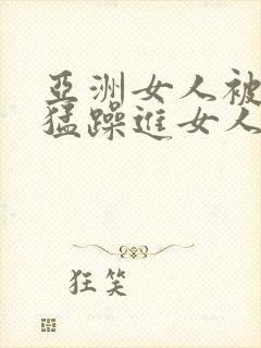 亚洲女人被黑人猛躁进女人