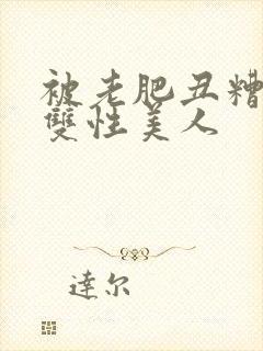 被老肥丑糟蹋的双性美人