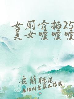女厕偷拍25位美女嘘嘘嘘视频