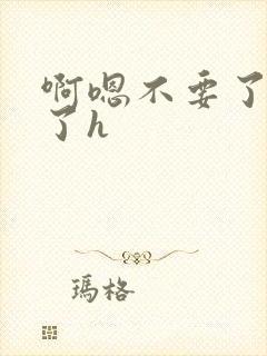 啊嗯不要了受不了h