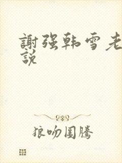 谢强韩雪老谢小说