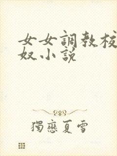 女女调教校花狗奴小说