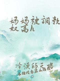 妈妈被调教成肉奴高h