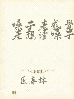 嗓子老感觉有痰老想清嗓子