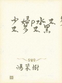 少妇p水又多毛又多又黑