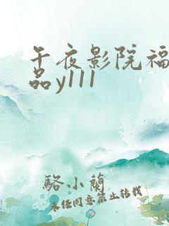 午夜影院福利精品y111 午夜影院福利精品y111