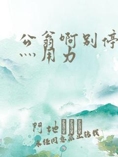 公翁啊别停灬啊灬用力