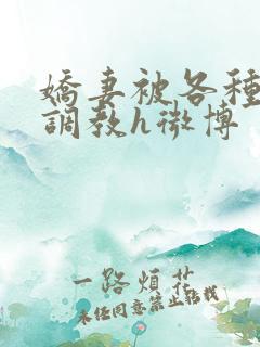 娇妻被各种刑具调教h微博