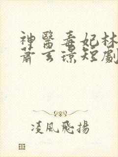 神医毒妃林染月萧玄璟短剧