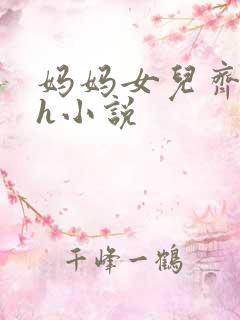 妈妈女儿齐上阵h小说