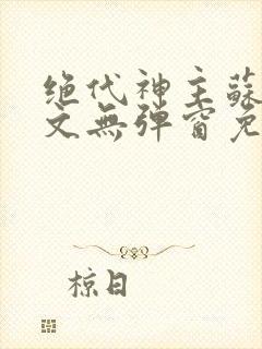 绝代神主苏莫全文无弹窗免费阅读