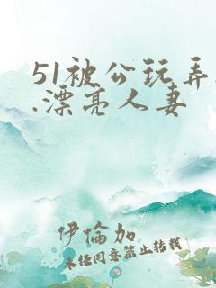 51被公玩弄..漂亮人妻