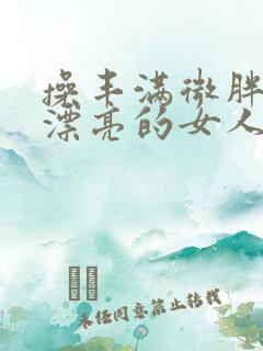 操丰满微胖性感漂亮的女人