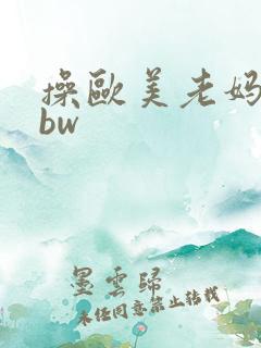 操欧美老妈妈bbw