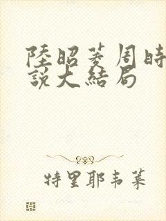 陆昭菱周时阅小说大结局