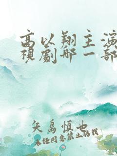 高以翔主演的电视剧哪一部最好看