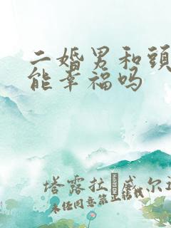 二婚男和头婚女能幸福吗 二婚男和头婚女能幸福吗