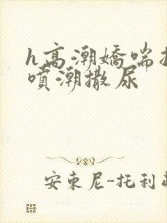 h高潮娇喘抽搐喷潮撒尿