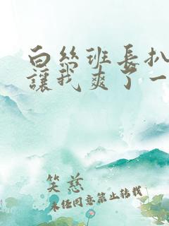 白丝班长扒开腿让我爽了一夜