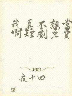 我真不想当明星啊短剧免费观看完整版