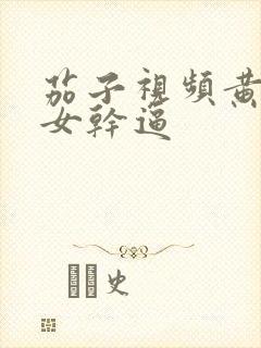 茄子视频黄色美女干逼