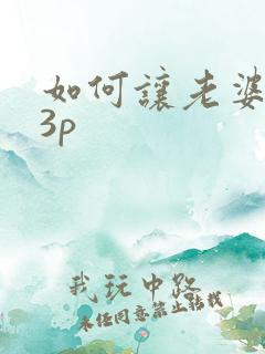 如何让老婆同意3p