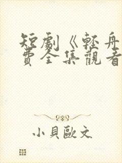短剧《轻舟》免费全集观看高清