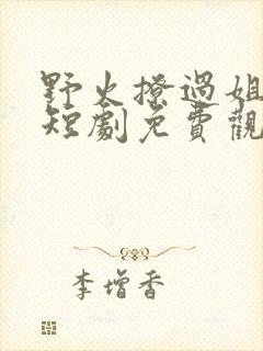 野火撩过姐姐心短剧免费观看完整版