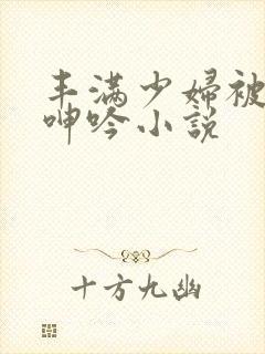 丰满少妇被滋润呻吟小说