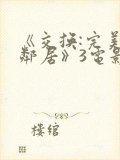 《交换:完美的邻居》3电影