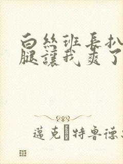 白丝班长扒开双腿让我爽了一夜