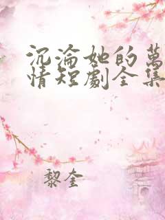 沉沦她的万种风情短剧全集免费观看高清